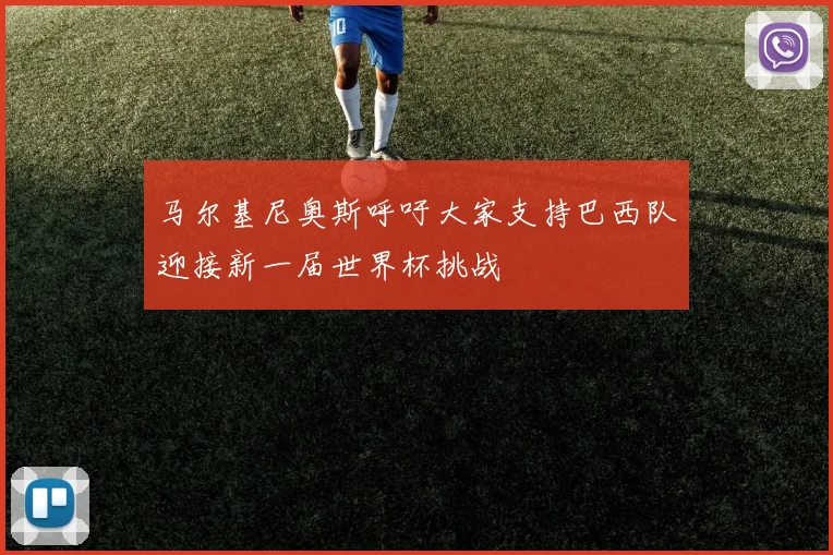 马尔基尼奥斯呼吁大家支持巴西队迎接新一届世界杯挑战