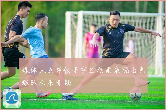 媒体人点评张子宇王思雨表现出色球队未来可期