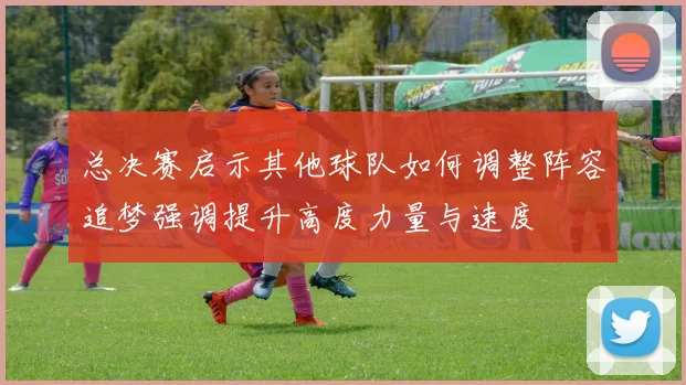 总决赛启示其他球队如何调整阵容追梦强调提升高度力量与速度