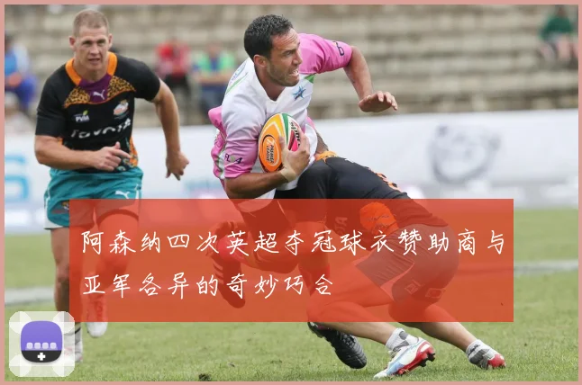 阿森纳四次英超夺冠球衣赞助商与亚军各异的奇妙巧合