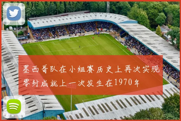 墨西哥队在小组赛历史上再次实现零封成就上一次发生在1970年