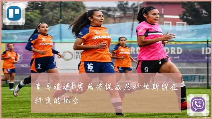 皇马追逐B席或将促成尼科帕斯留在科莫的机会