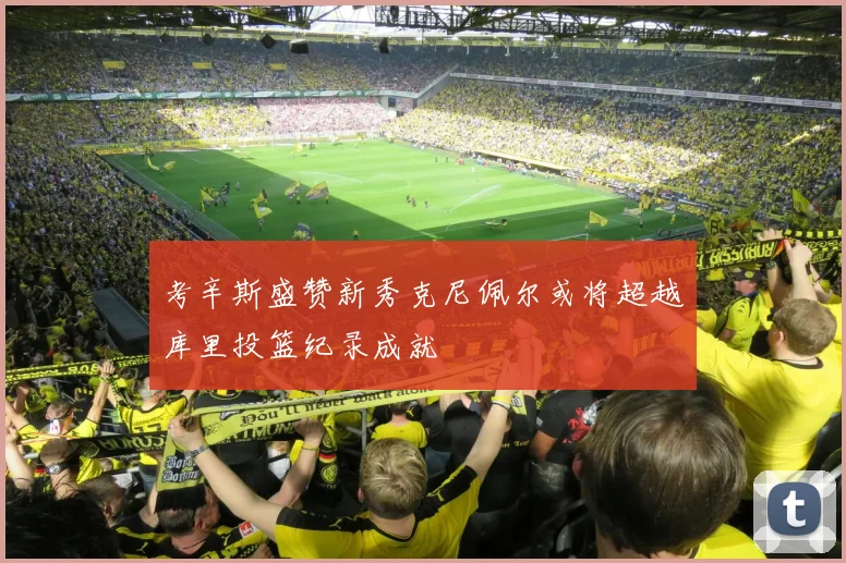 考辛斯盛赞新秀克尼佩尔或将超越库里投篮纪录成就