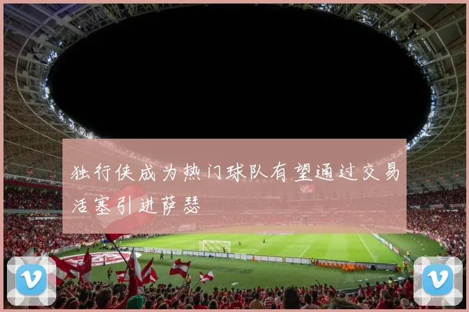 独行侠成为热门球队有望通过交易活塞引进萨瑟