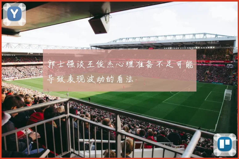 郭士强谈王俊杰心理准备不足可能导致表现波动的看法