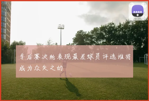 季后赛次轮表现最差球员评选谁将成为众矢之的