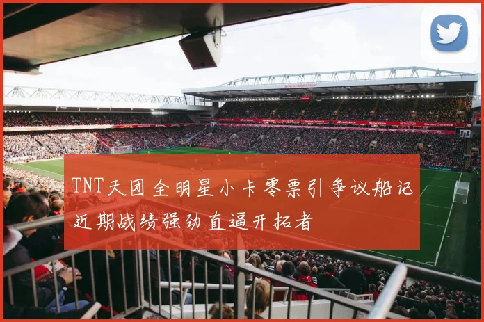 TNT天团全明星小卡零票引争议船记近期战绩强劲直逼开拓者