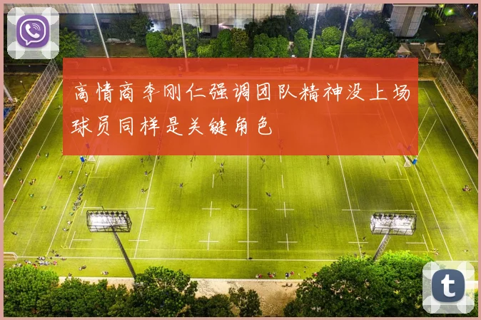 高情商李刚仁强调团队精神没上场球员同样是关键角色
