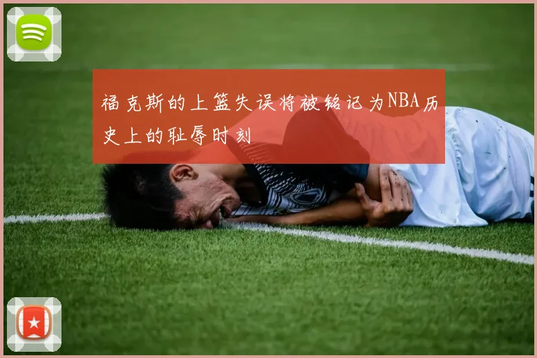 福克斯的上篮失误将被铭记为NBA历史上的耻辱时刻