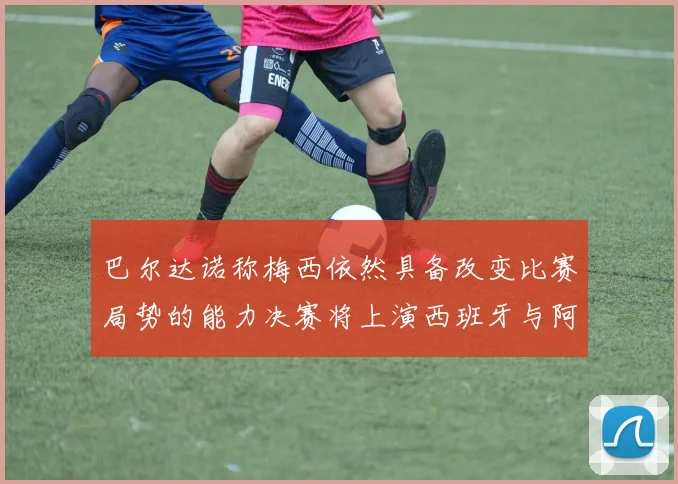 巴尔达诺称梅西依然具备改变比赛局势的能力决赛将上演西班牙与阿根廷对决