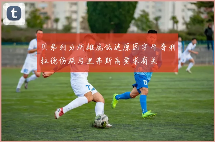 贝弗利分析雄鹿低迷原因字母哥利拉德伤病与里弗斯高要求有关