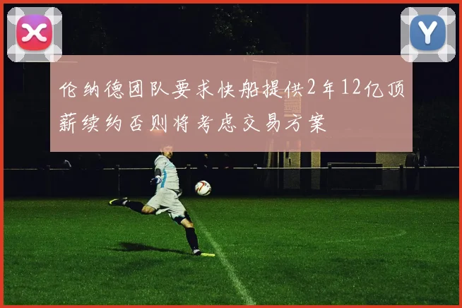 伦纳德团队要求快船提供2年12亿顶薪续约否则将考虑交易方案