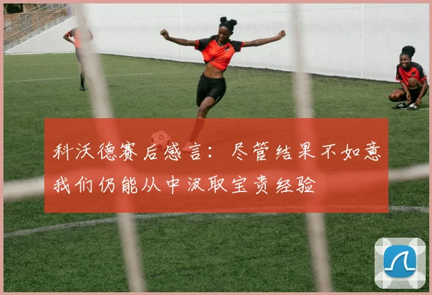 科沃德赛后感言：尽管结果不如意我们仍能从中汲取宝贵经验