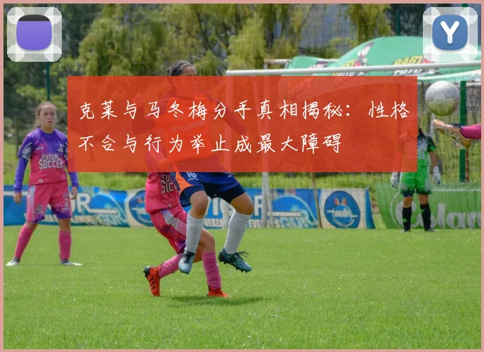 克莱与马冬梅分手真相揭秘：性格不合与行为举止成最大障碍