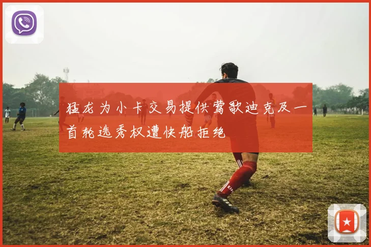 猛龙为小卡交易提供莺歌迪克及一首轮选秀权遭快船拒绝